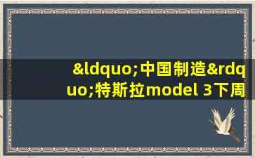 “中国制造”特斯拉model 3下周二启航,将出口欧洲十国